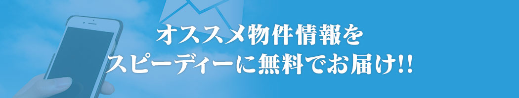 オススメ物件情報をスピーディーに無料でお届け！！